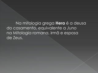 Na mitologia grega Hera é a deusa
do casamento, equivalente a Juno
na Mitologia romana, irmã e esposa
de Zeus.
 