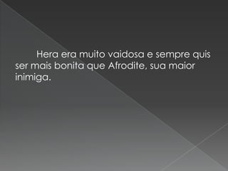 Hera era muito vaidosa e sempre quis
ser mais bonita que Afrodite, sua maior
inimiga.
 