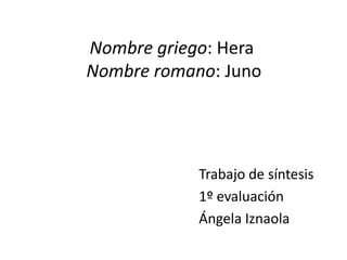 Nombre griego: Hera
Nombre romano: Juno




            Trabajo de síntesis
            1º evaluación
            Ángela Iznaola
 