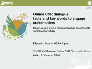 Online CSR dialogue:
facts and key words to engage
stakeholders
Hera Group’s online communications on corporate
social responsibility
Filippo M. Bocchi, HERA S.p.A.
2nd Global Seminar Online CSR Communications
Milan, 21 October 2010
1/20
 