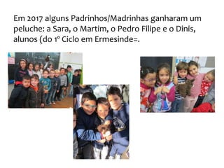 Em 2017 alguns Padrinhos/Madrinhas ganharam um
peluche: a Sara, o Martim, o Pedro Filipe e o Dinis,
alunos (do 1º Ciclo em Ermesinde=.
 