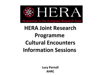 HERA Joint Research
     Programme
 Cultural Encounters
Information Sessions

       Lucy Parnall
          AHRC
 
