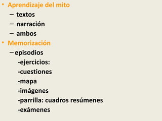 • Aprendizaje del mito
  – textos
  – narración
  – ambos
• Memorización
  – episodios
     -ejercicios:
     -cuestiones
     -mapa
     -imágenes
     -parrilla: cuadros resúmenes
     -exámenes
 