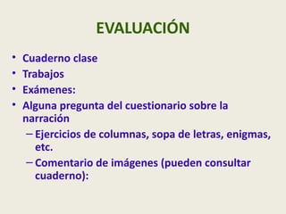 EVALUACIÓN
•   Cuaderno clase
•   Trabajos
•   Exámenes:
•   Alguna pregunta del cuestionario sobre la
    narración
     – Ejercicios de columnas, sopa de letras, enigmas,
       etc.
     – Comentario de imágenes (pueden consultar
       cuaderno):
 