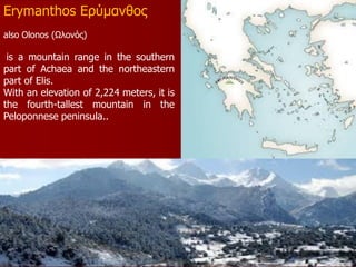 Erymanthos Ερύμανθος
also Olonos (Ωλονός)
is a mountain range in the southern
part of Achaea and the northeastern
part of ...