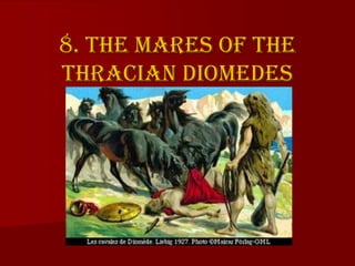 8. The mares of the
Thracian Diomedes
 
