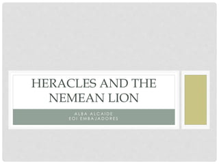 HERACLES AND THE 
NEMEAN LION 
A L B A A L C A I D E 
E O I E MB A J A D O R E S 
 