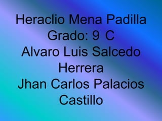 Heraclio Mena Padilla
Grado: 9 C
Alvaro Luis Salcedo
Herrera
Jhan Carlos Palacios
Castillo
 