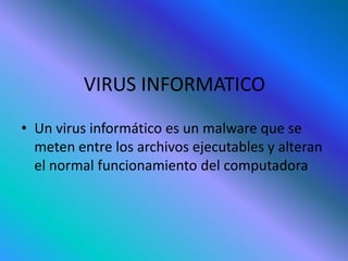 VIRUS INFORMATICO
• Un virus informático es un malware que se
meten entre los archivos ejecutables y alteran
el normal funcionamiento del computadora
 