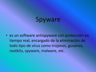 Spyware
• es un software antispyware con protección en
tiempo real, encargado de la eliminación de
todo tipo de virus como trojanos, gusanos,
rootkits, spyware, malware, etc.
 