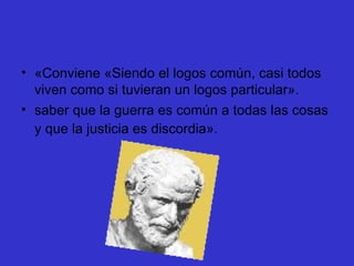 «Conviene «Siendo el logos común, casi todos viven como si tuvieran un logos particular».  saber que la guerra es común a todas las cosas y que la justicia es discordia».   