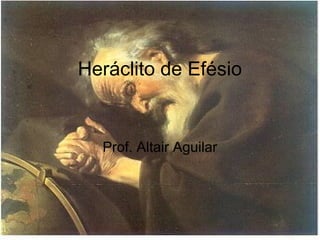 Heráclito de Efésio 
Prof. Altair Aguilar 
 