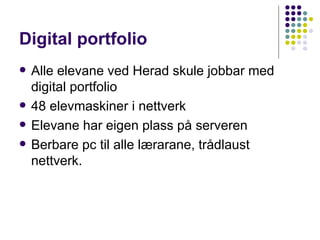 Digital portfolio Alle elevane ved Herad skule jobbar med digital portfolio 48 elevmaskiner i nettverk Elevane har eigen plass på serveren  Berbare pc til alle lærarane, trådlaust nettverk.  