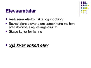Elevsamtalar  Reduserer elevkonfliktar og mobbing Bevisstgjere elevane om samanheng mellom arbeidsinnsats og læringsresultat Skape kultur for læring Sjå kvar enkelt elev 