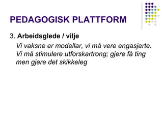 PEDAGOGISK PLATTFORM 3.  Arbeidsglede / vilje Vi vaksne er modellar, vi må vere engasjerte. Vi må stimulere utforskartrong; gjere få ting men gjere det skikkeleg 