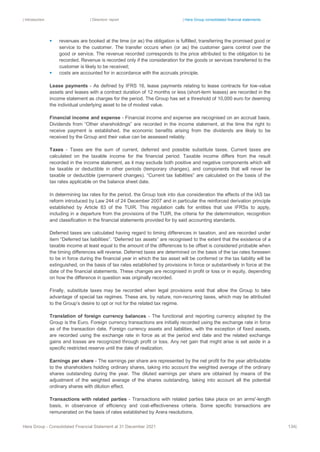 | Introduction | Directors’ report | Hera Group consolidated financial statements
Hera Group - Consolidated Financial Statement at 31 December 2021 134|
▪ revenues are booked at the time (or as) the obligation is fulfilled, transferring the promised good or
service to the customer. The transfer occurs when (or as) the customer gains control over the
good or service. The revenue recorded corresponds to the price attributed to the obligation to be
recorded. Revenue is recorded only if the consideration for the goods or services transferred to the
customer is likely to be received;
▪ costs are accounted for in accordance with the accruals principle.
Lease payments - As defined by IFRS 16, lease payments relating to lease contracts for low-value
assets and leases with a contract duration of 12 months or less (short-term leases) are recorded in the
income statement as charges for the period. The Group has set a threshold of 10,000 euro for deeming
the individual underlying asset to be of modest value.
Financial income and expense - Financial income and expense are recognised on an accrual basis.
Dividends from “Other shareholdings” are recorded in the income statement, at the time the right to
receive payment is established, the economic benefits arising from the dividends are likely to be
received by the Group and their value can be assessed reliably.
Taxes - Taxes are the sum of current, deferred and possible substitute taxes. Current taxes are
calculated on the taxable income for the financial period. Taxable income differs from the result
recorded in the income statement, as it may exclude both positive and negative components which will
be taxable or deductible in other periods (temporary changes), and components that will never be
taxable or deductible (permanent changes). “Current tax liabilities” are calculated on the basis of the
tax rates applicable on the balance sheet date.
In determining tax rates for the period, the Group took into due consideration the effects of the IAS tax
reform introduced by Law 244 of 24 December 2007 and in particular the reinforced derivation principle
established by Article 83 of the TUIR. This regulation calls for entities that use IFRSs to apply,
including in a departure from the provisions of the TUIR, the criteria for the determination, recognition
and classification in the financial statements provided for by said accounting standards.
Deferred taxes are calculated having regard to timing differences in taxation, and are recorded under
item “Deferred tax liabilities”. “Deferred tax assets” are recognised to the extent that the existence of a
taxable income at least equal to the amount of the differences to be offset is considered probable when
the timing differences will reverse. Deferred taxes are determined on the basis of the tax rates foreseen
to be in force during the financial year in which the tax asset will be conferred or the tax liability will be
extinguished, on the basis of tax rates established by provisions in force or substantively in force at the
date of the financial statements. These changes are recognised in profit or loss or in equity, depending
on how the difference in question was originally recorded.
Finally, substitute taxes may be recorded when legal provisions exist that allow the Group to take
advantage of special tax regimes. These are, by nature, non-recurring taxes, which may be attributed
to the Group’s desire to opt or not for the related tax regime.
Translation of foreign currency balances - The functional and reporting currency adopted by the
Group is the Euro. Foreign currency transactions are initially recorded using the exchange rate in force
as of the transaction date. Foreign currency assets and liabilities, with the exception of fixed assets,
are recorded using the exchange rate in force as at the period end date and the related exchange
gains and losses are recognized through profit or loss. Any net gain that might arise is set aside in a
specific restricted reserve until the date of realization.
Earnings per share - The earnings per share are represented by the net profit for the year attributable
to the shareholders holding ordinary shares, taking into account the weighted average of the ordinary
shares outstanding during the year. The diluted earnings per share are obtained by means of the
adjustment of the weighted average of the shares outstanding, taking into account all the potential
ordinary shares with dilution effect.
Transactions with related parties - Transactions with related parties take place on an arms'-length
basis, in observance of efficiency and cost-effectiveness criteria. Some specific transactions are
remunerated on the basis of rates established by Arera resolutions.
 