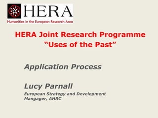 HERA Joint Research Programme
“Uses of the Past”
Application Process
Lucy Parnall
European Strategy and Development
Mangager, AHRC
 