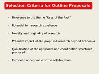 Selection Criteria for Outline Proposals
• Relevance to the theme “Uses of the Past”
• Potential for research excellence
• Novelty and originality of research
• Potential impact of the proposed research beyond academia
• Qualification of the applicants and coordination structures
proposed
• European added value of the collaboration
 
