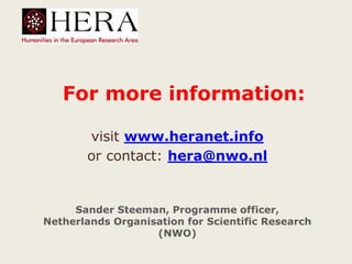 For more information:
visit www.heranet.info
or contact: hera@nwo.nl
Sander Steeman, Programme officer,
Netherlands Organisation for Scientific Research
(NWO)
 
