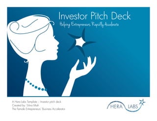Investor Pitch Deck 
Helping Entrepreneurs Rapidly Accelerate 
A Hera Labs Template :: Investor pitch deck 
Created by: Silvia Mah 
The Female Entrepreneurs’ Business Accelerator 
 
