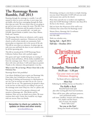 CHRIST CHURCH DEER PARK

NOV/DEC 2013

The Rummage Room
Rumble, Fall 2013
Roaming through the rummage is a rumble. I am still
amazed at what we receive each day, it never stops. Just
ask Judith, who has been rummaging through the finds
three days per week. We never know what we are going to
get and we never seem to empty the room. This fall, I was
thrilled with our selections and the quality of items we
received, hence a very successful sale... we made over
$10,000. Special thanks to Judith, Laura, Raye, Rhona,
Emily and Susanne.
The Rumamge Sales thrives on volunteers, and is a great
CCDP commmunity experience. Volunteers are from the
church as well as from outside our community. Each
person plays an important role in the success of the sale.
This fall we were short on volunteers. So please sign up
early next year and book the dates in your calenders now,
for all the upcoming sales.

Downsizing, moving to a new home or simply cleaning
out your closet? Remember CCDP will turn your junk
and treasures into cash for the church.
Please share and tell your co-workers and neighbours
about the CCDP Rummage Collection. Just drop off in
the box in the Atrium... anytime!
Did you know that 90 percent of the stuff in our
Christmas Fair comes from the Rummage room?
Maxine Henry, Rummage Sale Co-ordinator
maxinethemaximizer@yahoo.ca
416-590-1008
Mark you calendars now...

Spring Sale – April 2014
Fall Sale – October 2014

Christmas

This fall we introduced the CCDP Rummage Room
Collection Fashion Show with a potluck supper.
Our guests and ‘super’ models had quite an evening of
delicious food and fashion. All the clothes modelled were
from the rummage room. There is a request for another
show with wine and cheese. I will surely keep you posted.
Thanks to the volunteers who participated, it was fun.
What is new?. We are having a Winter Closet Sale at the
Christmas Fair.

Fair

Saturday, November 30
10:30 am - 1:30 pm
Get your start on early
Christmas shopping

Rummage Room Sale possibility?
I am always thinking of ways to grow our Rummage Sale.
I have ideas, but I would love to hear from you too,
Recycling of clothing and housewares is a big business in
our city. Can we increase our sales? Yes we can. Can we
do more? Yes we can. The opportunity for growth is there,
so do you have an idea and are you willing to be part of
the rummage room team? Drop me a line or a phone call.
This year we lost two of our greatest volunteers and
mentors to Rummage sale - Rita Becker and Pat
Anderson. How can we say thank you to them. We must
continue their work. I know they would be very happy
with our success. Peace my friends.

Remember to check our website for
updates on these and other events.

Tea Room will serve a light lunch

Mini Fair

Following the 10:00am Service on December 1

The Raffle is Back

Beautiful hand-made quilt
plus other exciting gifts from local merchants.
There will be jams, jellies and home preserves,
sewn and knitted articles,
craft items, jewellery, treasures and collectables,
tins, baskets and fine linens;
and, of course, the popular
“Bottle Table Game”

See you at the Fair!

(bring your friends and family)

www.thereslifehere.org

14 / HERALD

 