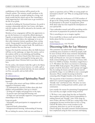 CHRIST CHURCH DEER PARK

NOV/DEC 2013

establishment of this institute will be posted on the
Church’s website. The initiative would contribute to the
growth of the parish, as people looking for a living, vital
parish would read the reports and see that ‘something is
really happening here’ and would want to get involved in
the life of our parish.
Secondly, by building the Vocational Institute, the parish is
creating a relationship with the Care Centre, with Agnes,
with the students who will be educated at the institute, and
with Uganda.
Members of our congregation will have the opportunity to
go visit the Institute or to attend the official opening in
Uganda, as representatives of the parish. Agnes continually
hosts volunteers who help at the orphanage or in any of
their other initiatives (nursery, guesthouse, farm, sewing
centre). Young people from the parish could go and stay
with Agnes during their summer break. We could form a
group of students that may like to go.
Seeing at first hand the enormous effect the Skills Institute
will have on the orphanage, on Agnes the matron, and on
the students will be an overwhelming and humbling
experience for the Christ Church Deer Park visitors. They
will return to Toronto encouraged by having spent time
among people whose Christian faith is just about all they
have.
On the surface, this initiative looks like a gift to the Mama
Jane’s Children’s Care Centre; however, it is really a gift to
us. The more we get involved with this, the more enriched
our lives, our parish, and our faith will be.
Jill Aitken
jill_aitken@yahoo.ca

Intergenerational Spirituality Panel
Intention:
- To explore what attracts and keeps children and youth
engaged in Christianity today;
- To understand the concerns of elders about why their
children and grandchildren ‘don’t go to church’;
- To bring new insights and perspectives to the topic;
- To practise open and respectful listening; and
- To begin new and mutually supportive cross-generational
relationships in the church.
Long-term goals:
- Sustainable youth participation in congregation and
parish life;
- Improved family relationships;
- Intergenerational listening, understanding & learning
We are looking for answers, both our own and those of

experts, to questions such as ì”Why are young people not
interested in church?” and “Why are young people leaving
church?”
I will be seeking the involvement of CCDP members of
all ages in the coming months, including seeking volunteers
for participation in the panel. In preparation, please
think about what has most inspired the development of
your spiritual life.
I have undertaken research and will be providing articles
and reviews in preparation for productive discussion.
This is something we can re-imagine together.
If you would like to discuss youth spiritual development
further please feel free to contact me.
Emily Chatten
elwchatt@gmail.com 416-792-8101

Discerning Gifts for Lay Ministry
This committee was tasked with the responsibility of
considering areas of ministry in which lay people could
be more involved. Of the many ministries identified by
our group, we decided to concentrate on two: Bible
Study and Pastoral care. Last year we initiated 2 Bible
Study sessions leading up to Christmas and Easter, held
from 9 to 10AM on Sundays. Attendance ranged from 2
to 15. We believe that there is an interest in continuing
with this Bible Study program. The problem is finding
people to lead the discussions. I led 2 groups and suggest
that, by reading the lessons and the relevant material
provided by clergy, it is not difficult to start a meaningful
discussion. Please consider becoming involved by
contacting either Douglas Graydon at the church or myself.
The top priority of the Committee is Pastoral Care which we’ve named Congregational Care - involves
“friendly visits” and Pastoral visits. The latter are more
directed to those needing spiritual comfort, prayer and
communion.
Letís consider the reasons for prioritizing Congregational
Care and why you might consider being involved.
1. We have a very caring clergy but they are limited by
their numbers and their other clerical responsibilities in
making Pastoral and “friendly” visits. If the clergy do
most of these calls then CCDP has a caring clergy. If the
congregation becomes involved then we have a caring
Church! We believe that as word circulates in the
community about how we care for our people, the
Church will grow. Successful consumer oriented businesses
have emphasized caring for their customers and helping

7 / HERALD

 