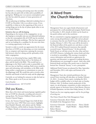 CHRIST CHURCH DEER PARK

NOV/DEC 2013

A labyrinth is a twisting and turning maze that nevertheless has only one path with no forks and no possibility of
getting lost. Walking one is an ancient contemplative practice that has aided the prayers of many generations of
Christians.
-We are planning on holding a labyrinth workshop here at
CCDP on December 14th, as an advent retreat. If you
would like to help out in the organizing of this event or
setting things up on the day of, please speak either to me
or to Emily Chatten.
Initiatives that are still developing
Depending on the interest of the congregation, we are
also hoping to eventually train our own labyrinth facilitator,
so that the contemplative life of CCDP may be enriched
with regular labyrinth workshops. This has been approved,
and we are looking for a candidate for the next time there
is a training opportunity in the area.
Second, in order to enrich our appreciation for the music
done here at CCDP, we are discussing a an event examining
Eric as composer and improviser, exposing the necessary
link between what he is doing and the spirituality of the
wider congregation.
Third, we are discussing having a regular Bible study,
centred on a particular theme such as ‘the holiness of
place and the land in the Bible.’ This would lead to a
pilgrimage to the Holy Land in order to prayerfully visit
the very sites we had been studying. Both events would be
open and welcoming, with attendance at the Bible study
being neither a requirement or commitment to come on
the pilgrimage itself. We would also seek to involve other
churches and friends in both the study and the pilgrimage.
Currently, we are looking for someone to take the lead on
this. Please speak to me if you are interested.
Gavin Keachie
gkeachie@gmail.com 647-972-0707

Did you Know...
More than a few choirs and musical groups regularly gather
here at CCDP for rehearsals, recording and concerts?...
among them, The Toronto Children’s Choirs and the
Toronto Classical Singers.
In fact, the Toronto Classical Singers have held all their
concerts here since 1992! Their next concert, highlights
from Handel’s Messiah, with soloists and the Talisker
Players Orchestra, will be held on Sunday, December 1st,
at 4:00pm. Details at tickets@torontoclassicalsingers.ca

A Word from
the Church Wardens
Management Team once again thanks all presenters and
participants for a well-attended and energetic Parish Forum
on November 3, 2013, details of which can be found on
the parish website and in this newsletter.
We are committed to ongoing engagement and communication among all parishioners and to this end are pleased
to announce that the next Parish Forum will take place on
Sunday, February 9, 2014. This event will be devoted to
the financial affairs of the parish over and above a review
of the 2013 audited financial statements that typically
occurred in past “financial forums.” At this particular
Parish Forum we will also review the who, what and how
of CCDP’s finances, including the various funds and what
ís involved in stewardship. This meeting is intended to
convey information and provide an opportunity for
questions and discussion, as opposed to making decisions.
All parishioners are encouraged to attend - those who relish
financial details and those who merely want to check the
bottom line. Financial “literacy” is not a prerequisite.
Additional Parish Forums are planned for May, September
and November, 2014, with topics and formats to be
determined.
Management Team also reminds parishioners that our
annual Vestry meeting will take place on Sunday, February
23, 2014. A written Vestry report, including the 2014
budget will be available online or in hard copy on Sunday,
February 16th. To facilitate timely production of this
report, we ask all groups, committees or other ministries to
provide reports in electronic form to Paul Marritt, Director
of Parish Operations. not later than Friday, January 31, 2014.
Thank you for your ongoing support and for the privilege
of serving you.
The Christ Church Deer Park Management Team
Genevieve Chornenki, Rector’s Warden
On behalf of the Management Team
Genevieve Chornenki Carolyn Kearns
Rector’s Warden
People’s Warden
Robert Morrow
Finance Warden/Treasurer

9 / HERALD

Henry Zaluski
Deputy Warden

 