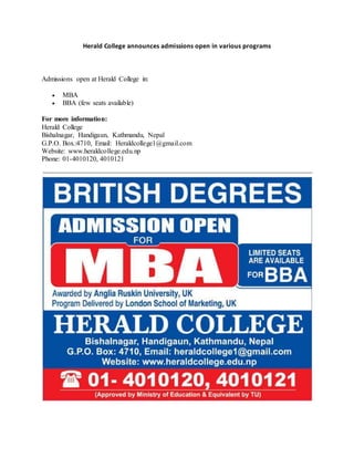 Herald College announces admissions open in various programs
Admissions open at Herald College in:
 MBA
 BBA (few seats available)
For more information:
Herald College
Bishalnagar, Handigaun, Kathmandu, Nepal
G.P.O. Box.:4710, Email: Heraldcollege1@gmail.com
Website: www.heraldcollege.edu.np
Phone: 01-4010120, 4010121
 