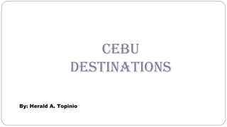 CEBU
DESTINATIONS
By: Herald A. Topinio
 
