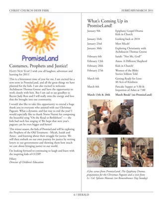 CHRIST CHURCH DEER PARK                                                                           FEBRUARY/MARCH 2011


                                                                    What’s Coming Up in
                                                                    PromiseLand!
                                                                    January 9th              Epiphany Gospel Drama
                                                                                             Kids in Church
                                                                    January 16th             Looking back at 2010
                                                                    January 23rd             Meet Micah!
                                                                    January 30th             Exploring Christianity with
                                                                                             Archdeacon Thomas Greene
                                                                    February 6th             Isaiah: “Not Me, God!”
                                                                    February 13th            Amos: A Different Shepherd
Costumes, Prophets and Justice!                                     February 20th            Kids in Church!
HAPPY NEW YEAR! I wish you all laughter, adventure and              February 27th            Women of the Bible:
learning for 2011!                                                                           Stories Seldom Told
This is a bittersweet time of year for me. I am excited for a       March 6th                Getting Ready for Lent:
new term in PromiseLand, and all the great things we have                                    40 Acts of Kindness
planned for the kids. I am also excited to welcome                  March 8th                Pancake Supper at 5:30 &
Archdeacon Thomas Greene and have the opportunity to                                         Impoition of Ashes at 7:00
work closely with him. But I am sad to say goodbye to
Rector Judy Rois and I will really miss the energy and love         March 13th & 20th        March Break! (no PromiseLand)
that she brought into our community.
I would also like to take this opportunity to extend a huge
thank you to everyone who assisted with our Christmas
Pageant. What a dynamic and fun way to end the year! I
would especially like to thank Norm Nurmi for composing
the beautiful song “On the Road to Bethlehem” —- the
kids had such fun singing it! We hope that next year’s
pageant can be even bigger and better!
This winter season, the kids of PromiseLand will be exploring
the Prophets of the Old Testament - Micah, Isaiah and
Amos - and learning about their struggle for justice. We
will then embark on our own journey for justice by writing
letters to our governments and showing them how much
we care about bringing justice to our world.
I’m looking forward to continuing to laugh and learn with
the inspiring kids of CCDP!
Hilary
Director of Children’s Education


                                                                    A few scenes from PromiseLand. The Epiphany Drama,
                                                                    preparation for the Christmas Pageant and a visit from
                                                                    Lt. Col. Sylvain Maurais (on Remembrance Day Sunday)




                                                            6 / HERALD
 