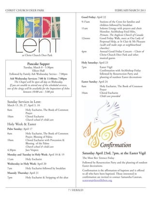 CHRIST CHURCH DEER PARK                                                                              FEBRUARY/MARCH 2011

                                                                      Good Friday: April 22
                                                                      9:15am          Stations of the Cross for families and
                                                                                      children followed by breakfast
                                                                      11am            Solemn Liturgy with prayers and choir
                                                                                      Homilist: Archbishop Fred Hiltz,
                                                                                      Primate, The Anglican Church of Canada
                                                                      12noon          Good Friday Walk, meet at Our Lady of
                                                                                      Perpetual Help, at St Clair & Mt Pleasant
                                                                                      (walk will make stops at neighbourhood
                                                                                      churches)
                                                                      4pm             Annual Good Friday Concert ~ Choir of
               at Christ Church Deer Park                                             Christ Church Deer Park and other
                                                                                      musical guests
                                                                      Holy Saturday: April 23
                     Pancake Supper
               Tuesday, March 8 - 5:30pm                              7pm             Easter Vigil
                       Elliott Hall                                                   Confirmation with Archbishop Finlay
   Followed by Family Ash Wednesday Service - 7:00pm                                  followed by Resurrection Party and
                                                                                      planting of outdoor Easter decorations
   Ash Wednesday Services: 7:00 & 11:00am; 7:00pm
        The Chapel will be open all day on Wednesday.                 Easter Sunday: April 24
   If you are unable to attend one of the scheduled services,         8am             Holy Eucharist, The Book of Common
 one of the clergy will be available for the Imposition of Ashes                      Prayer
                 between 10:00 am - 5:00 pm                           10am            Choral Eucharist
                                                                                      Child care provided

 Sunday Services in Lent:
 March 13, 20, 27, April 3, 10
 8am               Holy Eucharist, The Book of Common
                   Prayer
 10am              Choral Eucharist
                   Church school & child care
 Holy Week & Easter
 Palm Sunday: April 17
 8am               Holy Eucharist, The Book of Common
                   Prayer. Blessing of Palms
 10am              Choral Eucharist with Procession &
                   Blessing of the Palms
                   Church school & child care
 4:30pm            Jazz Vespers
 Monday and Tuesday in Holy Week: April 18 & 19                        Saturday April 23rd, 7pm, at the Easter Vigil
 11am              Holy Eucharist                                      The Most Rev Terence Finlay

 Wednesday in Holy Week: April 20                                      Followed by Resurrection Party and the planting of outdoor
                                                                       Easter decorations.
 7am               Holy Eucharist followed by breakfast
                                                                       Confirmation is the affirmation of baptism and is offered
 Maundy Thursday: April 21                                             to all who have been baptized. Those interested in
 7pm               Holy Eucharist & Stripping of the altar             confirmation are invited to contact Samantha Caravan,
                                                                       scaravan@thereslifehere.org.


                                                              7 / HERALD
 