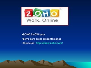 <ul><li>ZOHO SHOW beta </li></ul><ul><li>Sirve para crear presentaciones </li></ul><ul><li>Dirección:  http :// show.zoho....