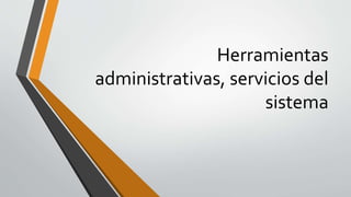 Herramientas
administrativas, servicios del
sistema
 