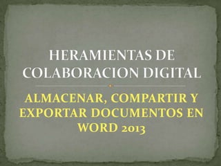 ALMACENAR, COMPARTIR Y
EXPORTAR DOCUMENTOS EN
WORD 2013

 