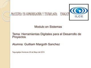 MAESTRIA EN COMUNICACIÓN Y TECNOLAGIA EDUCATIVA
Modulo en Sistemas
Tema: Herramientas Digitales para el Desarrollo de
Proyectos
Alumna: Guilliam Margoth Sanchez
Tegucigalpa Honduras 26 de Mayo del 2015
 