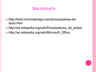 BIBLIOGRAFÍA

 http://html.rincondelvago.com/procesadores-de-
  texto.html
 http://es.wikipedia.org/wiki/Procesadores_de_textos

 http://es.wikipedia.org/wiki/Microsoft_Office
 