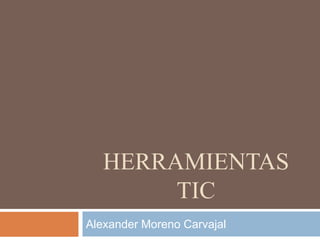 HERRAMIENTAS
TIC
Alexander Moreno Carvajal
 