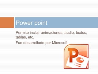Permite incluir animaciones, audio, textos,
tablas, etc.
Fue desarrollado por Microsoft
Power point
 