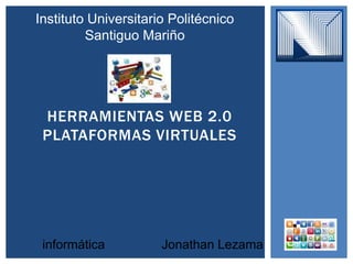 HERRAMIENTAS WEB 2.0
PLATAFORMAS VIRTUALES
Instituto Universitario Politécnico
Santiguo Mariño
informática Jonathan Lezama
 