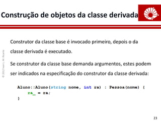 ©
2012
Ivan
L.
M.
Ricarte
23
Construção de objetos da classe derivada
Construtor da classe base é invocado primeiro, depois o da
classe derivada é executado.
Se construtor da classe base demanda argumentos, estes podem
ser indicados na especificação do construtor da classe derivada:
 