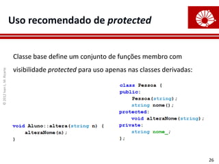 ©
2012
Ivan
L.
M.
Ricarte
26
Uso recomendado de protected
Classe base define um conjunto de funções membro com
visibilidade protected para uso apenas nas classes derivadas:
 