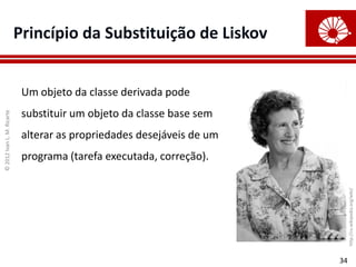 ©
2012
Ivan
L.
M.
Ricarte
34
Princípio da Substituição de Liskov
Um objeto da classe derivada pode
substituir um objeto da classe base sem
alterar as propriedades desejáveis de um
programa (tarefa executada, correção).
http://ru.wikipedia.org/wiki/
 