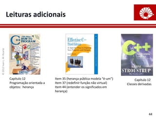 ©
2012
Ivan
L.
M.
Ricarte
44
Leituras adicionais
Item 35 (herança pública modela “é-um”)
Item 37 (redefinir função não virtual)
Item 44 (entender os significados em
herança)
Capítulo 12
Classes derivadas
Capítulo 12
Programação orientada a
objetos: herança
 