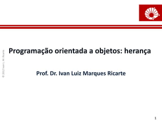 Programação orientada a objetos: herança
© 2012 Ivan L. M. Ricarte




                                   Prof. Dr. Ivan Luiz Marques Ricarte




                                                                         1
 