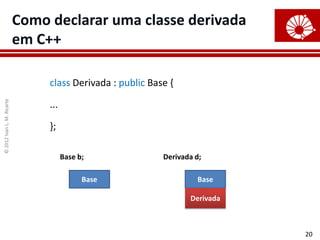 Como declarar uma classe derivada
                            em C++

                                 class Derivada : public Base {
© 2012 Ivan L. M. Ricarte




                                 ...

                                 };

                                       Base b;              Derivada d;

                                             Base                    Base

                                                                   Derivada



                                                                              20
 