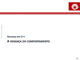 © 2012 Ivan L. M. Ricarte




                            Herança em C++
                            A HERANÇA DO COMPORTAMENTO



                                                         27
 