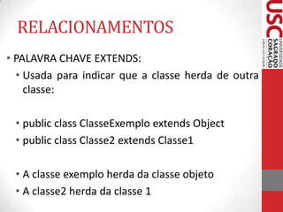 RELACIONAMENTOS
• PALAVRA CHAVE EXTENDS:
• Usada para indicar que a classe herda de outra
classe:

• public class ClasseEx...