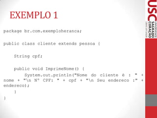 EXEMPLO 1
package br.com.exemploheranca;
public class cliente extends pessoa {
String cpf;

public void ImprimeNome() {
Sy...