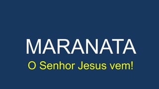 MARANATA
O Senhor Jesus vem!
 