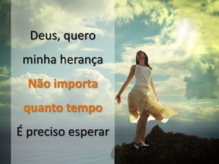 Deus, quero
minha herança
Não importa
quanto tempo
É preciso esperar
